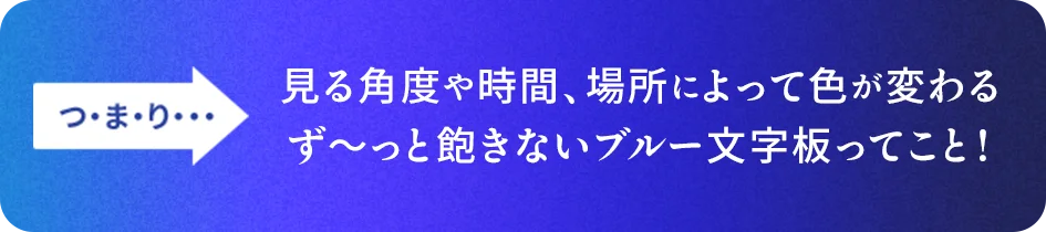 つ・ま・り… 見る角度や時間、場所によって色が変わる ず～っと飽きないブルー文字版ってこと