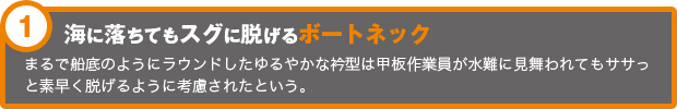 海に落ちてもスグに脱げるボートネック　まるで船底のようにラウンドしたゆるやかな衿型は甲板作業員が水難に見舞われてもササっと素早く脱げるように考慮されたという。