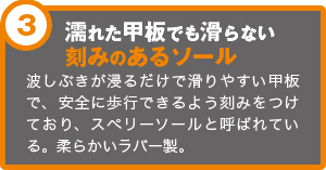 濡れた甲板でも滑らない刻みのあるソール　波しぶきが浸るだけで滑りやすい甲板で、安全に歩行できるよう刻みをつけており、スペリーソールと呼ばれている。柔らかいラバー製。