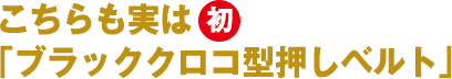 こちらも実は初「ブラッククロコ型押しベルト」