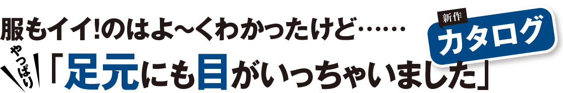 服もイイ！のはよ〜くわかったけど…… やっぱり、「足元にも目がいっちゃいました」