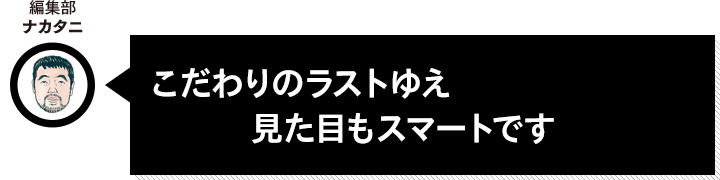 編集部ナカタニ こだわりのラストゆえ見た目もスマートです