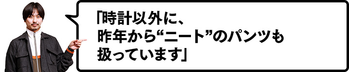 時計以外に、昨年から“ニート”のパンツも扱っています