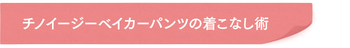 チノイージーベイカーパンツの着こなし術