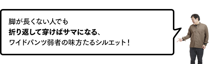 脚が長くない人でも折り返して穿けばサマになる、ワイドパンツ弱者の味方たるシルエット！