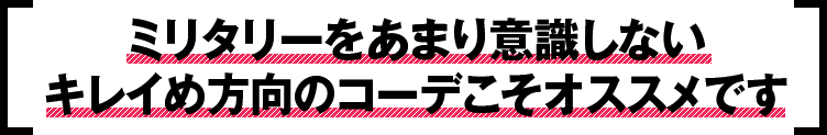 ミリタリーをあまり意識しないキレイめ方向のコーデこそｵススメです