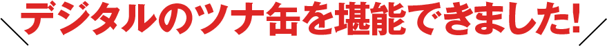 デジタルのツナ缶を堪能できました！