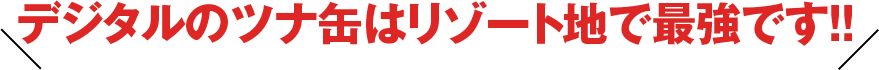 デジタルのツナ缶はリゾート地で最強です!!