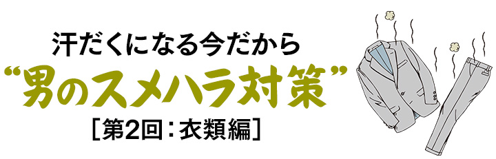 汗だくになる今だから“男のスメハラ対策”［第2回：衣類編］