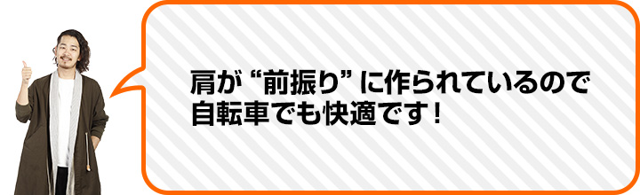 （佐々木さん） 肩が“前振り”に作られているので 自転車でも快適です！