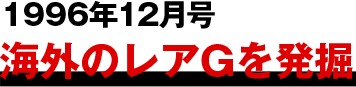 1996年12月号
									海外のレアGを発掘