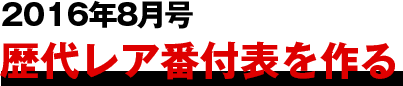 2016年8月号
									歴代レア番付表を作る