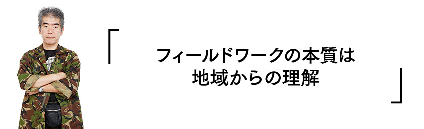 「フィールドワークの本質は地域からの理解」