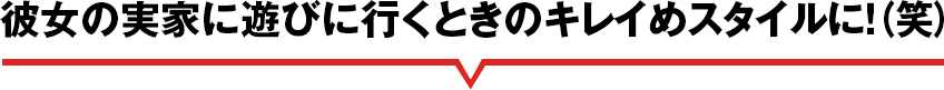 彼女の実家に遊びに行くときのキレイめスタイルに！（笑）