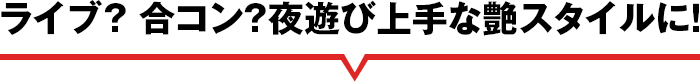 ライブ？ 合コン？夜遊び上手な艶スタイルに！