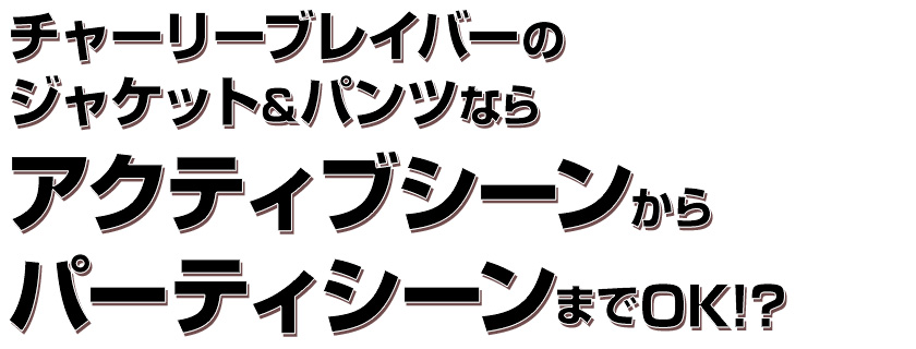 チャーリーブレイバーのジャケット&パンツならアクティブシーンからパーティシーンまでOK!?