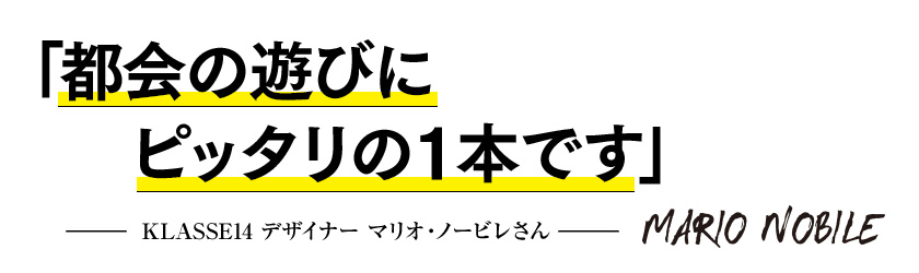 「都会の遊びにピッタリの1本です」 KLASSE14 デザイナー マリオ・ノービレさん ｜Mario Nobile